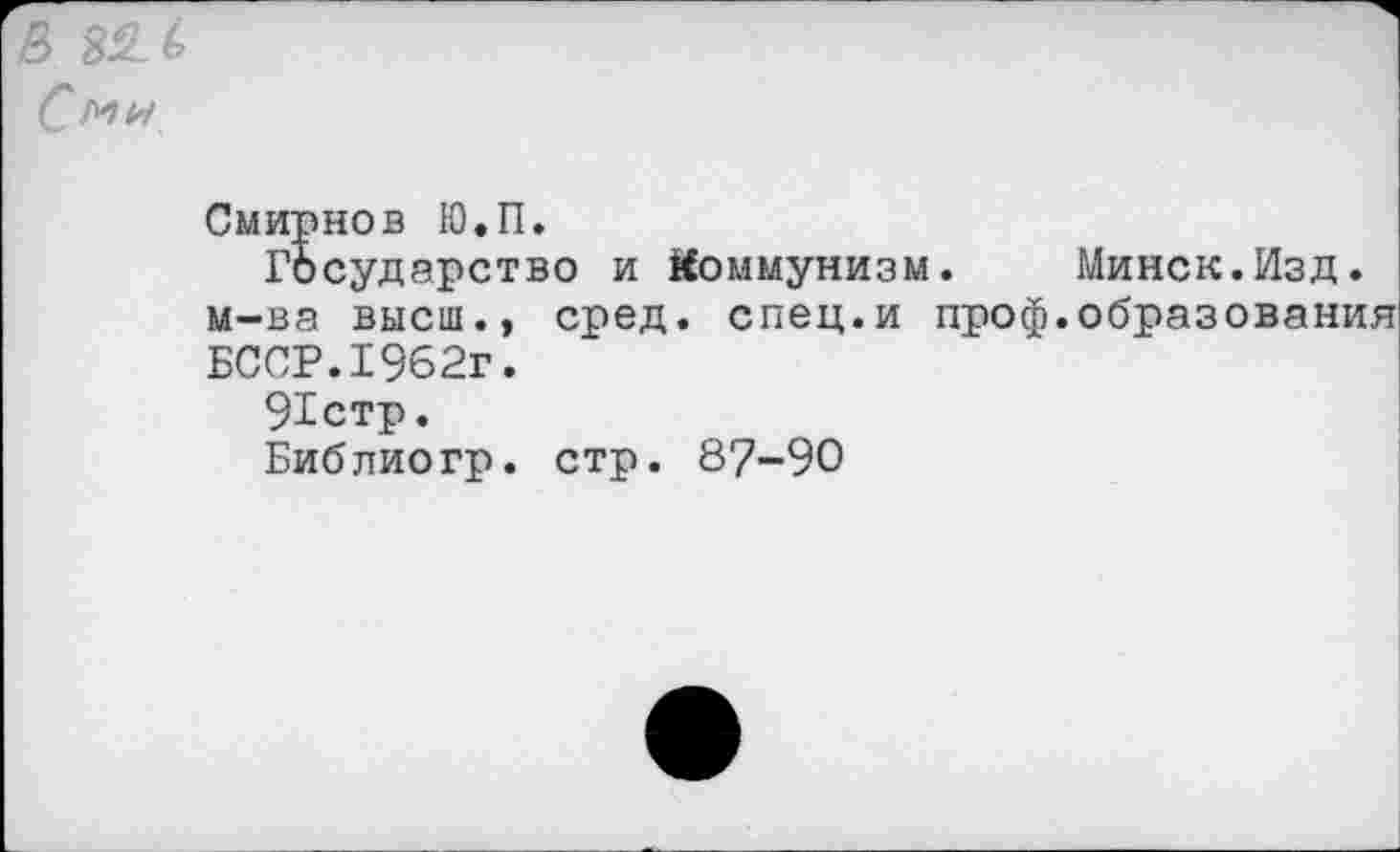 ﻿& юл с™»
Смирнов Ю.П.
Государство и Коммунизм. Минск.Изд. м-ва высш., сред. спец.и проф.образования БССР.1962г.
91стр.
Библиогр. стр. 87-90